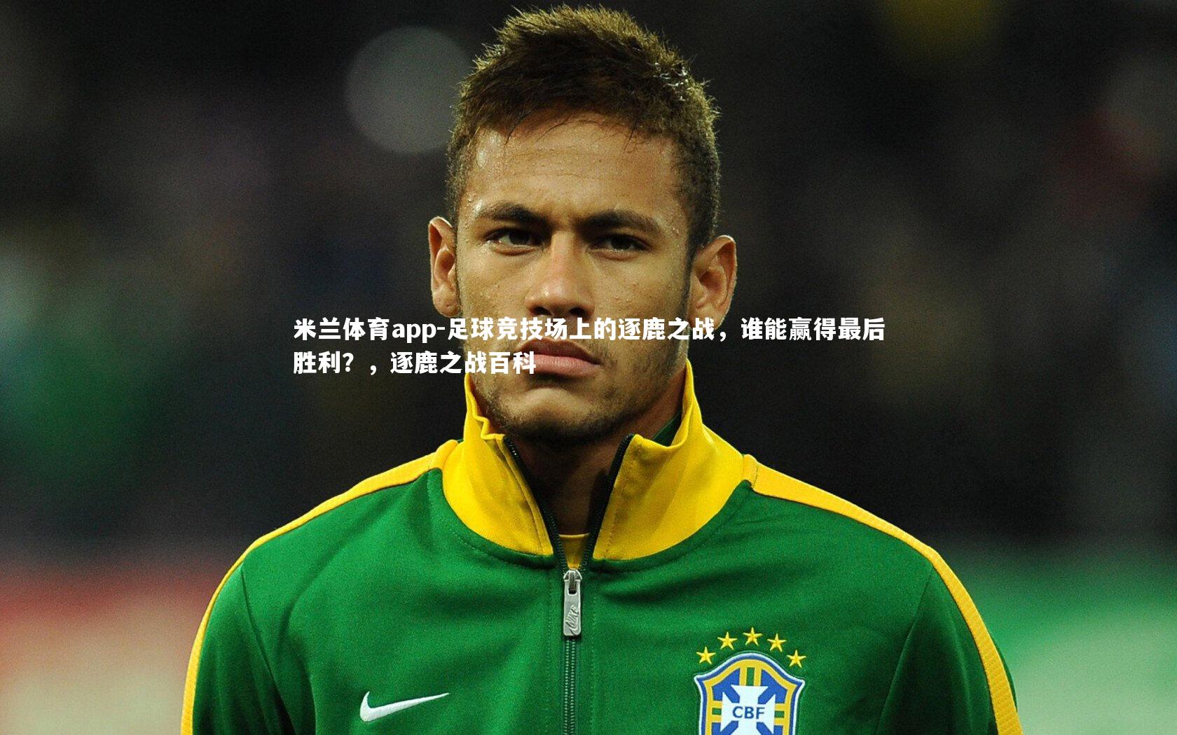米兰体育app-足球竞技场上的逐鹿之战，谁能赢得最后胜利？，逐鹿之战百科